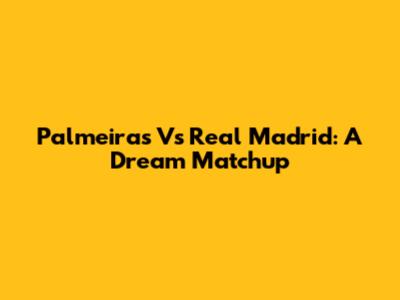 Palmeiras Vs Real Madrid: A Dream Matchup