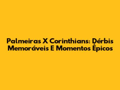 Palmeiras X Corinthians: Dérbis Memoráveis E Momentos Épicos