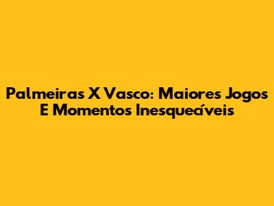 Palmeiras X Vasco: Maiores Jogos E Momentos Inesquecíveis