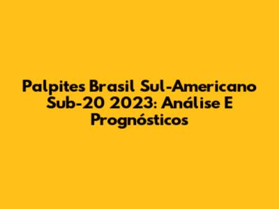 Palpites Brasil Sul-Americano Sub-20 2023: Análise E Prognósticos