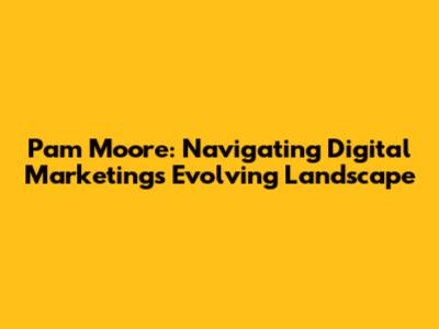 Pam Moore: Navigating Digital Marketing's Evolving Landscape