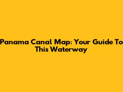 Panama Canal Map: Your Guide To This Waterway