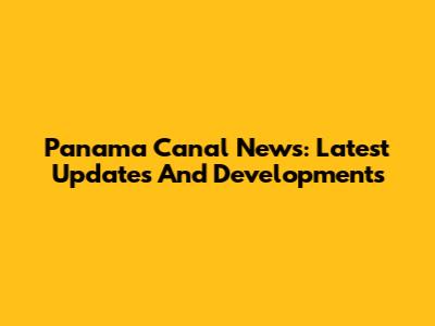 Panama Canal News: Latest Updates And Developments