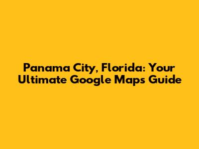 Panama City, Florida: Your Ultimate Google Maps Guide