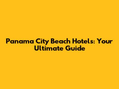Panama City Beach Hotels: Your Ultimate Guide