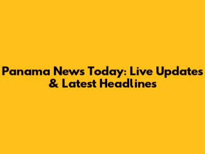 Panama News Today: Live Updates & Latest Headlines