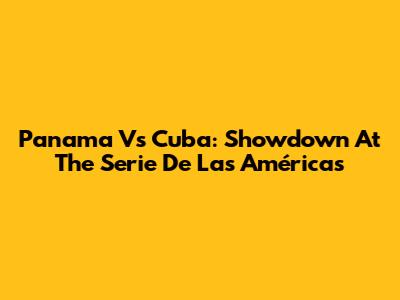 Panama Vs Cuba: Showdown At The Serie De Las Américas