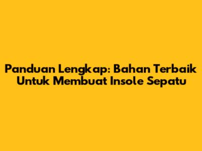 Panduan Lengkap: Bahan Terbaik Untuk Membuat Insole Sepatu