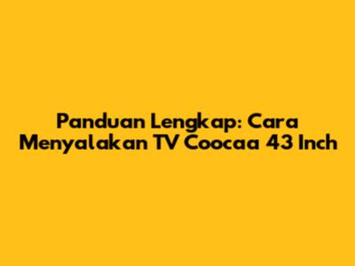 Panduan Lengkap: Cara Menyalakan TV Coocaa 43 Inch