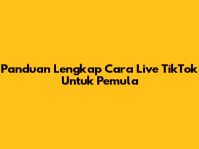 Panduan Lengkap Cara Live TikTok Untuk Pemula