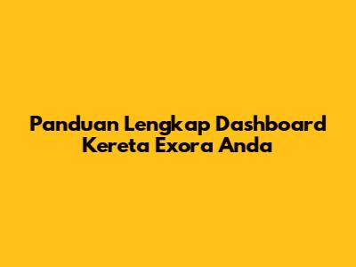 Panduan Lengkap Dashboard Kereta Exora Anda