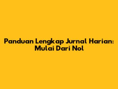 Panduan Lengkap Jurnal Harian: Mulai Dari Nol