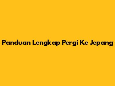 Panduan Lengkap Pergi Ke Jepang