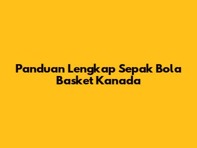 Panduan Lengkap Sepak Bola Basket Kanada