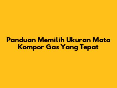 Panduan Memilih Ukuran Mata Kompor Gas Yang Tepat