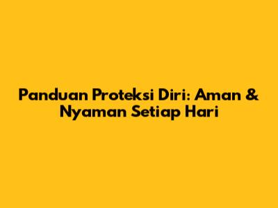 Panduan Proteksi Diri: Aman & Nyaman Setiap Hari
