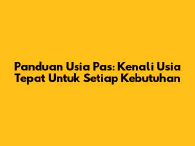 Panduan Usia Pas: Kenali Usia Tepat Untuk Setiap Kebutuhan