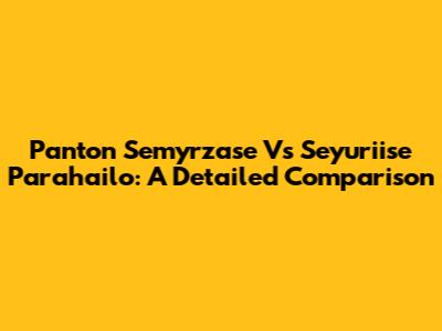 Panton Semyrzase Vs Seyuriise Parahailo: A Detailed Comparison