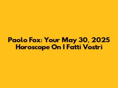 Paolo Fox: Your May 30, 2025 Horoscope On I Fatti Vostri