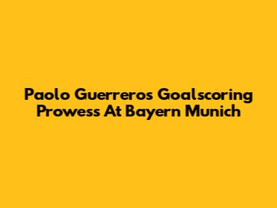 Paolo Guerrero's Goalscoring Prowess At Bayern Munich