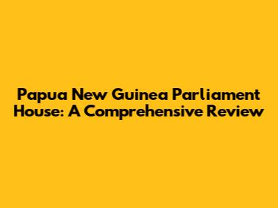 Papua New Guinea Parliament House: A Comprehensive Review