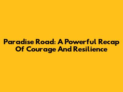 Paradise Road: A Powerful Recap Of Courage And Resilience