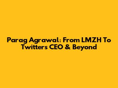 Parag Agrawal: From LMZH To Twitter's CEO & Beyond