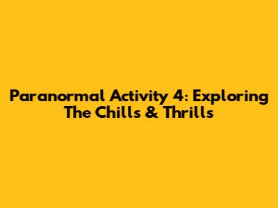 Paranormal Activity 4: Exploring The Chills & Thrills