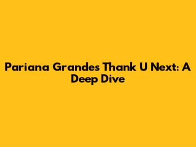 Pariana Grande's Thank U Next: A Deep Dive