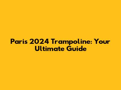 Paris 2024 Trampoline: Your Ultimate Guide