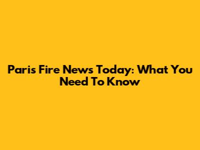 Paris Fire News Today: What You Need To Know