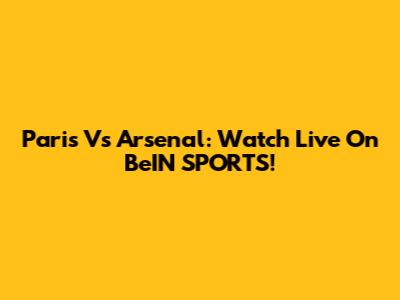 Paris Vs Arsenal: Watch Live On BeIN SPORTS!