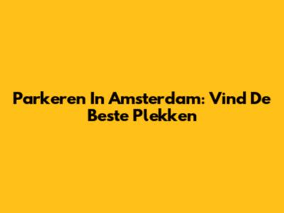 Parkeren In Amsterdam: Vind De Beste Plekken