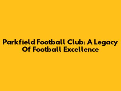 Parkfield Football Club: A Legacy Of Football Excellence