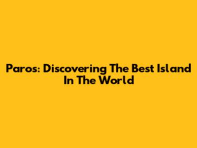 Paros: Discovering The Best Island In The World