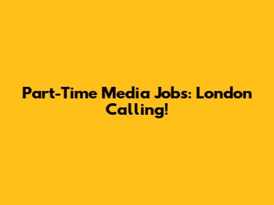 Part-Time Media Jobs: London Calling!