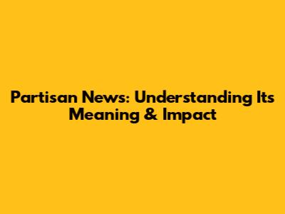 Partisan News: Understanding Its Meaning & Impact