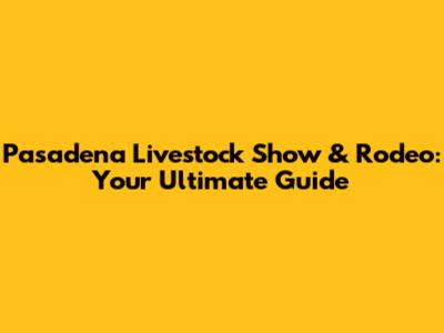 Pasadena Livestock Show & Rodeo: Your Ultimate Guide
