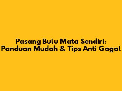 Pasang Bulu Mata Sendiri: Panduan Mudah & Tips Anti Gagal