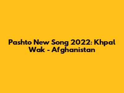 Pashto New Song 2022: Khpal Wak - Afghanistan