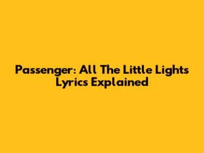Passenger: All The Little Lights Lyrics Explained