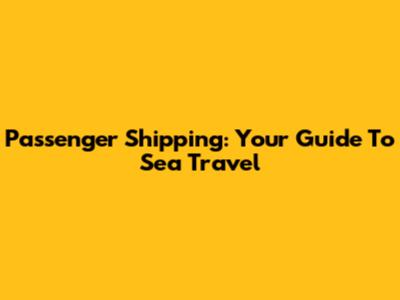 Passenger Shipping: Your Guide To Sea Travel