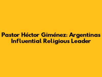 Pastor Héctor Giménez: Argentina's Influential Religious Leader