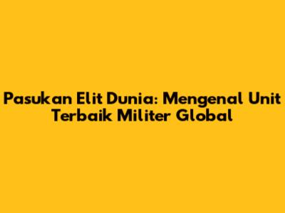 Pasukan Elit Dunia: Mengenal Unit Terbaik Militer Global