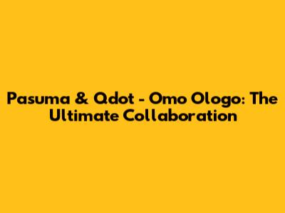 Pasuma & Qdot - Omo Ologo: The Ultimate Collaboration