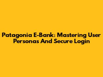 Patagonia E-Bank: Mastering User Personas And Secure Login