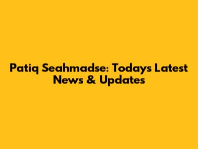 Patiq Seahmadse: Today's Latest News & Updates
