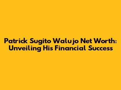 Patrick Sugito Walujo Net Worth: Unveiling His Financial Success