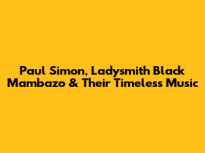 Paul Simon, Ladysmith Black Mambazo & Their Timeless Music