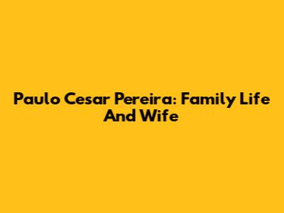 Paulo Cesar Pereira: Family Life And Wife